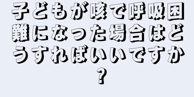 子どもが咳で呼吸困難になった場合はどうすればいいですか？