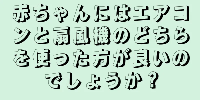 赤ちゃんにはエアコンと扇風機のどちらを使った方が良いのでしょうか？