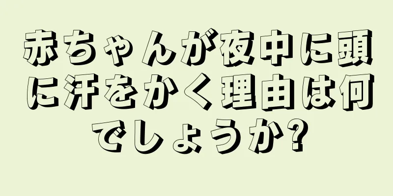 赤ちゃんが夜中に頭に汗をかく理由は何でしょうか?