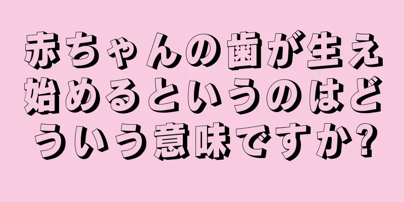 赤ちゃんの歯が生え始めるというのはどういう意味ですか?