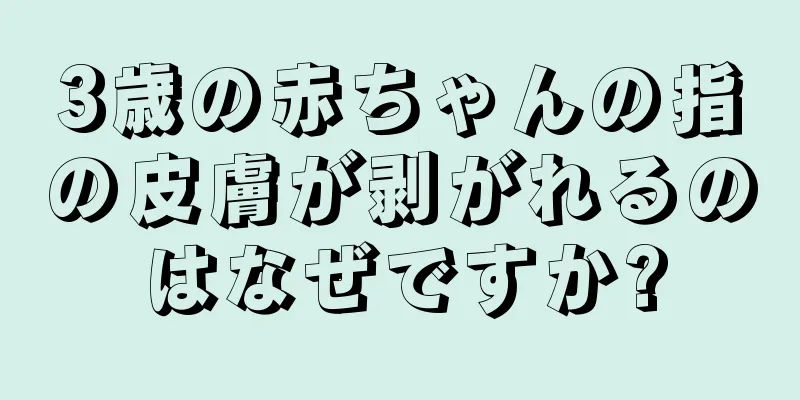 3歳の赤ちゃんの指の皮膚が剥がれるのはなぜですか?