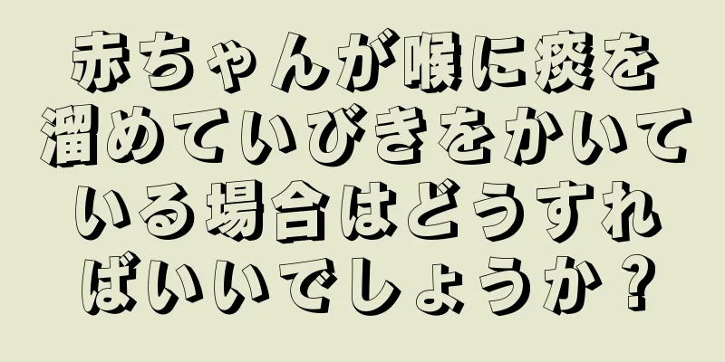 赤ちゃんが喉に痰を溜めていびきをかいている場合はどうすればいいでしょうか？