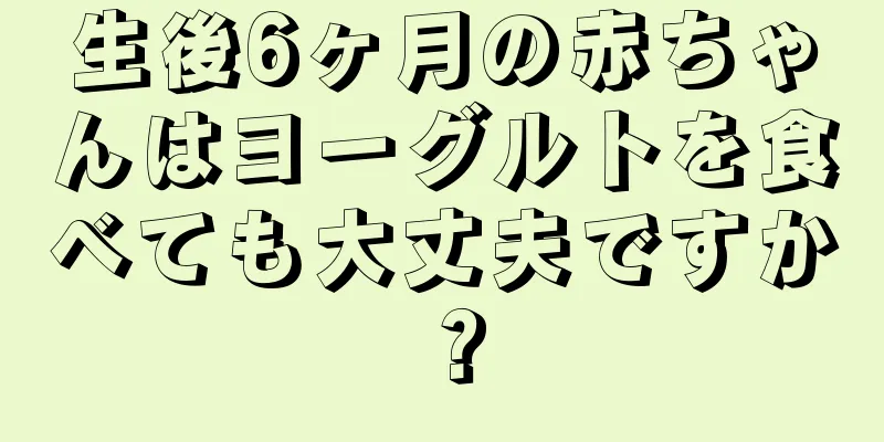 生後6ヶ月の赤ちゃんはヨーグルトを食べても大丈夫ですか？