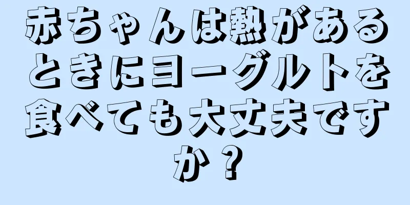 赤ちゃんは熱があるときにヨーグルトを食べても大丈夫ですか？