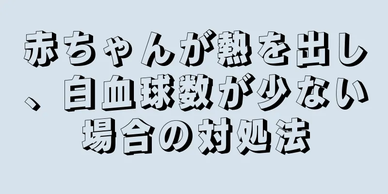 赤ちゃんが熱を出し、白血球数が少ない場合の対処法