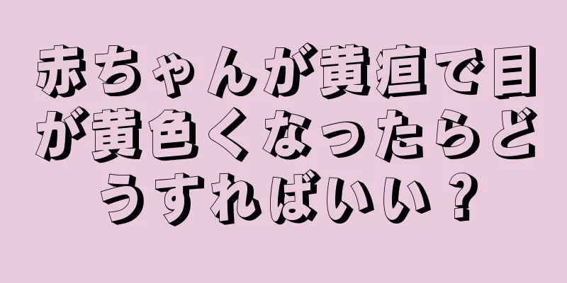 赤ちゃんが黄疸で目が黄色くなったらどうすればいい？