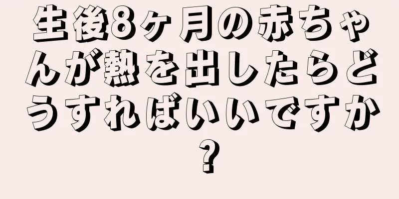 生後8ヶ月の赤ちゃんが熱を出したらどうすればいいですか？