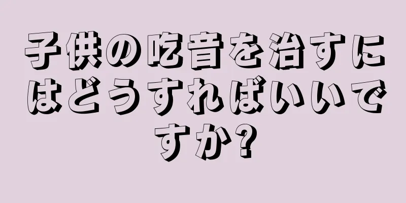子供の吃音を治すにはどうすればいいですか?