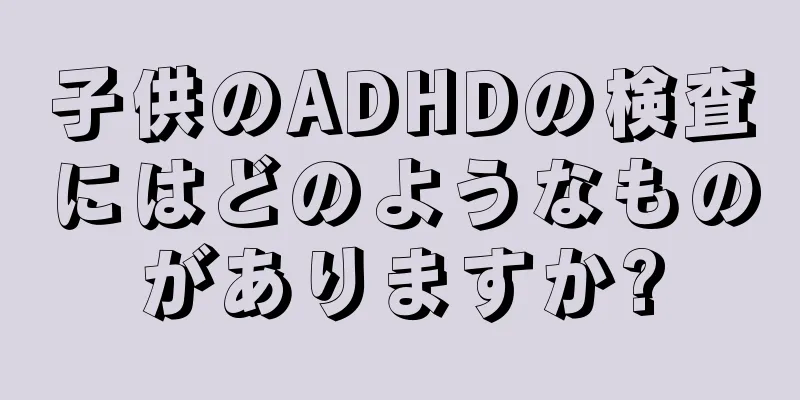 子供のADHDの検査にはどのようなものがありますか?