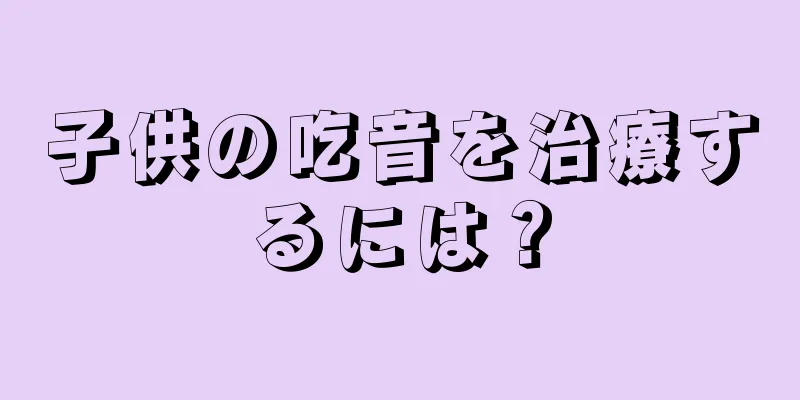 子供の吃音を治療するには？