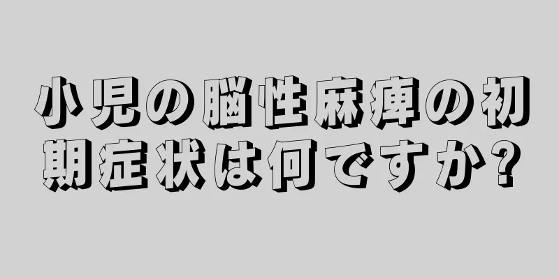 小児の脳性麻痺の初期症状は何ですか?