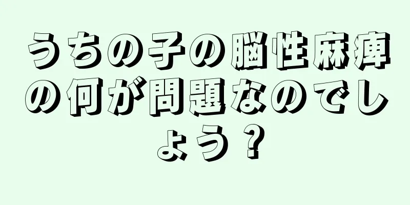 うちの子の脳性麻痺の何が問題なのでしょう？