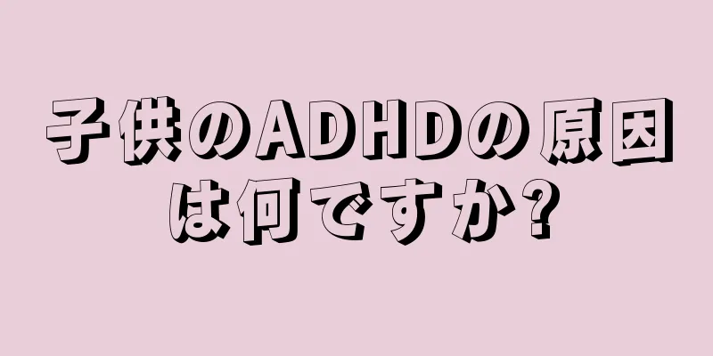 子供のADHDの原因は何ですか?