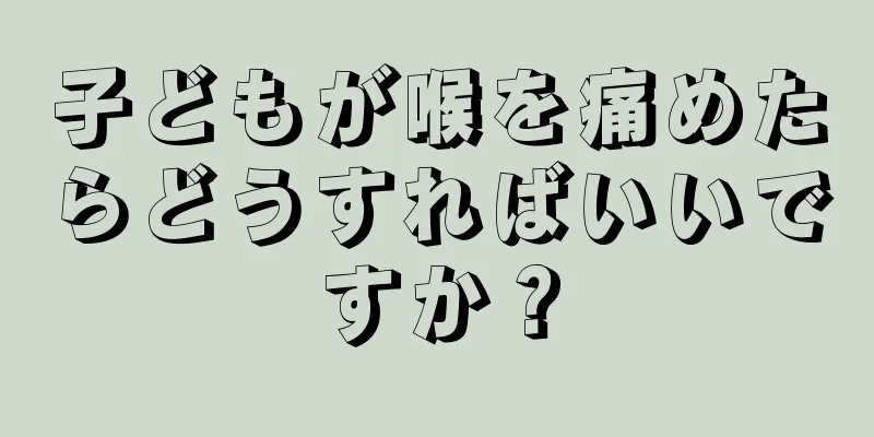 子どもが喉を痛めたらどうすればいいですか？