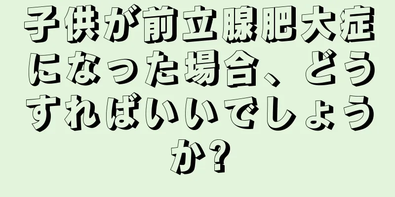 子供が前立腺肥大症になった場合、どうすればいいでしょうか?