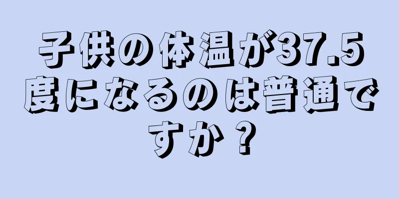 子供の体温が37.5度になるのは普通ですか？