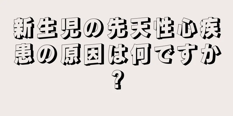 新生児の先天性心疾患の原因は何ですか?