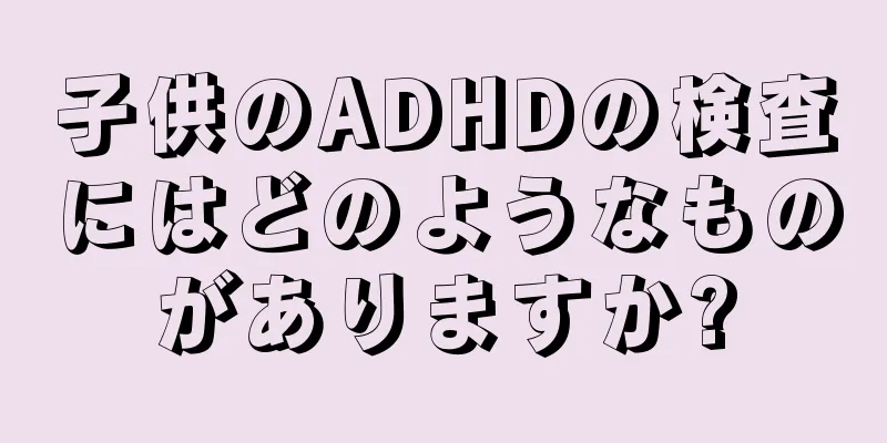 子供のADHDの検査にはどのようなものがありますか?