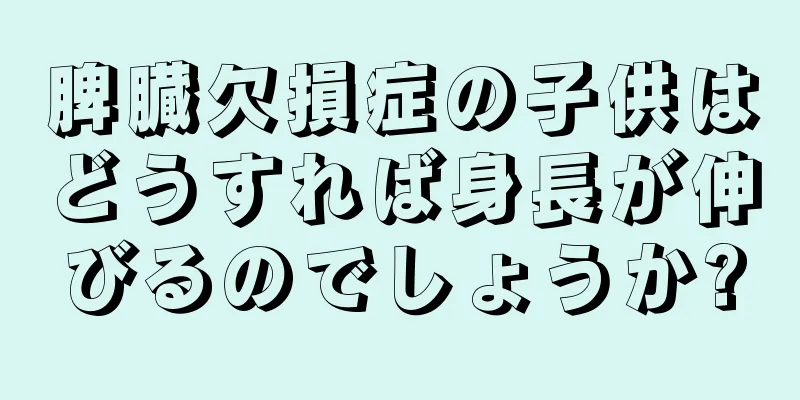 脾臓欠損症の子供はどうすれば身長が伸びるのでしょうか?