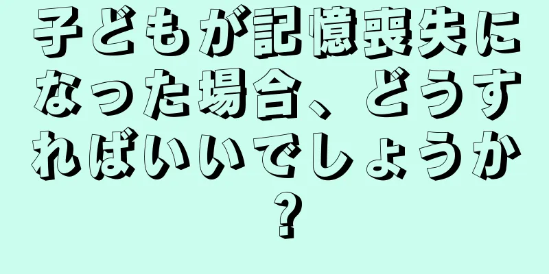 子どもが記憶喪失になった場合、どうすればいいでしょうか？