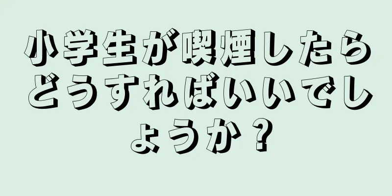 小学生が喫煙したらどうすればいいでしょうか？