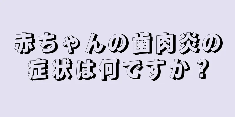 赤ちゃんの歯肉炎の症状は何ですか？