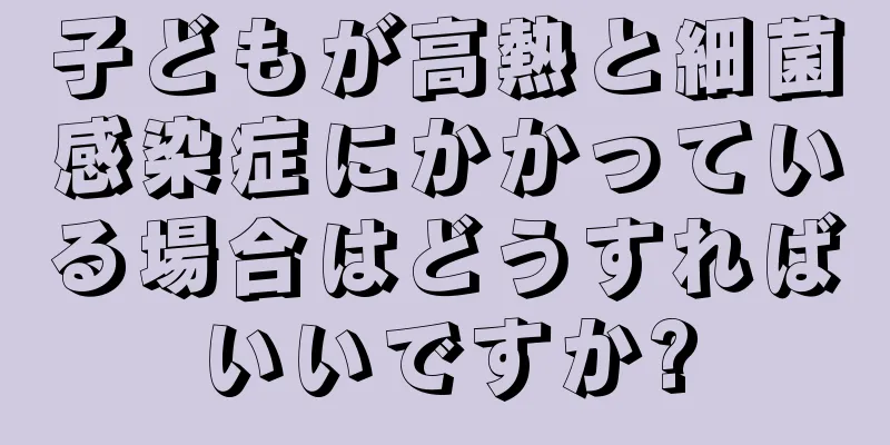 子どもが高熱と細菌感染症にかかっている場合はどうすればいいですか?