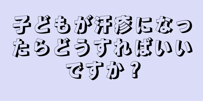 子どもが汗疹になったらどうすればいいですか？