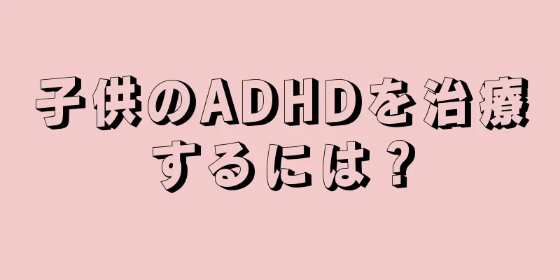 子供のADHDを治療するには？