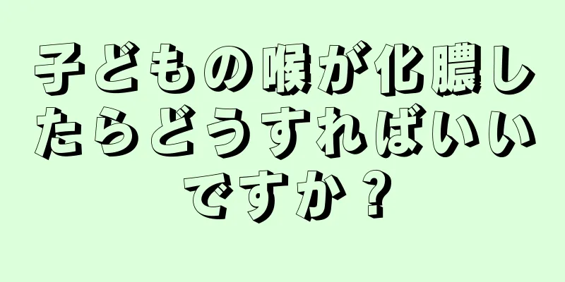 子どもの喉が化膿したらどうすればいいですか？