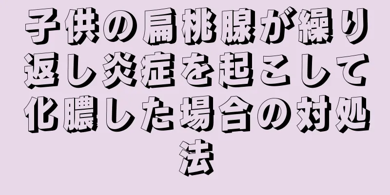 子供の扁桃腺が繰り返し炎症を起こして化膿した場合の対処法