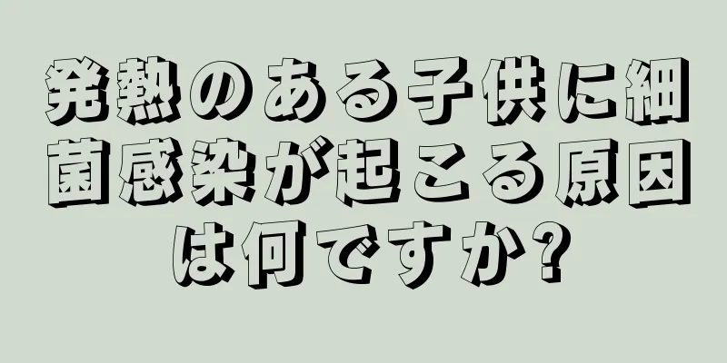 発熱のある子供に細菌感染が起こる原因は何ですか?