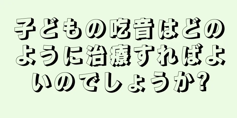 子どもの吃音はどのように治療すればよいのでしょうか?