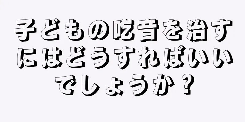 子どもの吃音を治すにはどうすればいいでしょうか？
