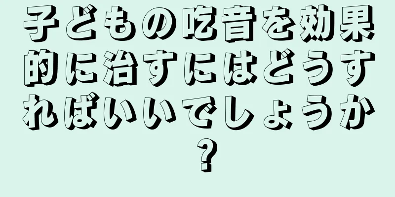子どもの吃音を効果的に治すにはどうすればいいでしょうか？