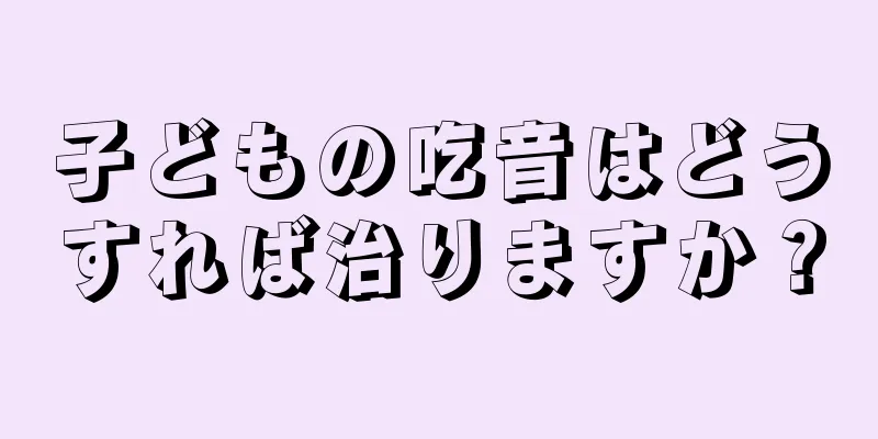 子どもの吃音はどうすれば治りますか？