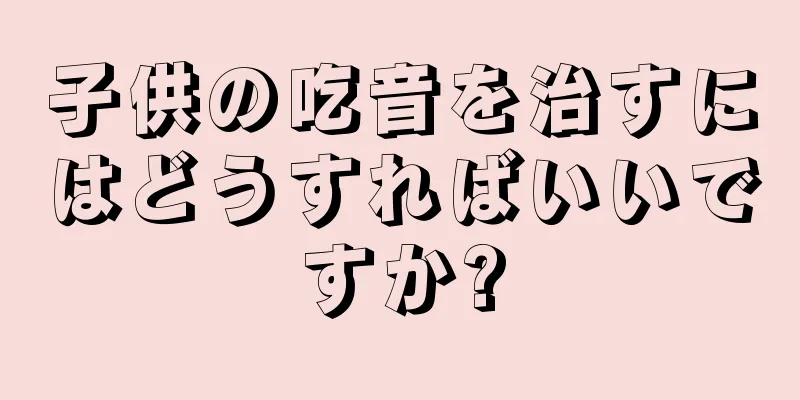子供の吃音を治すにはどうすればいいですか?