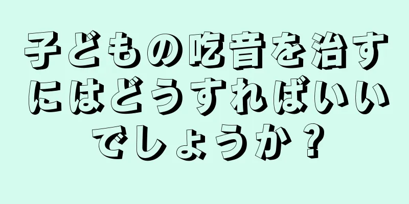 子どもの吃音を治すにはどうすればいいでしょうか？