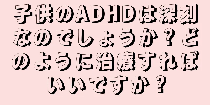 子供のADHDは深刻なのでしょうか？どのように治療すればいいですか？