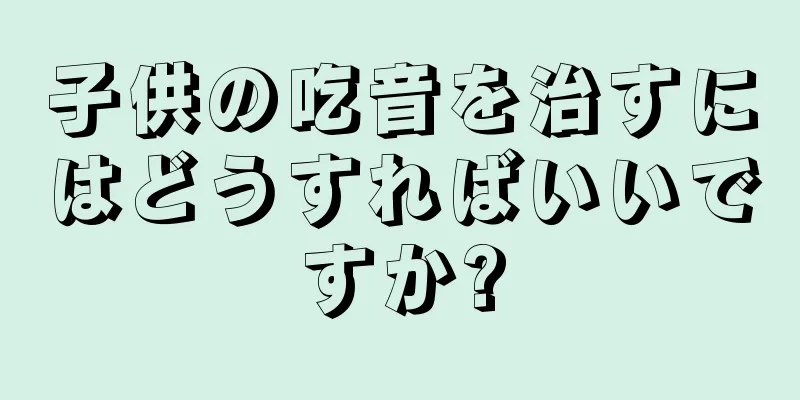 子供の吃音を治すにはどうすればいいですか?