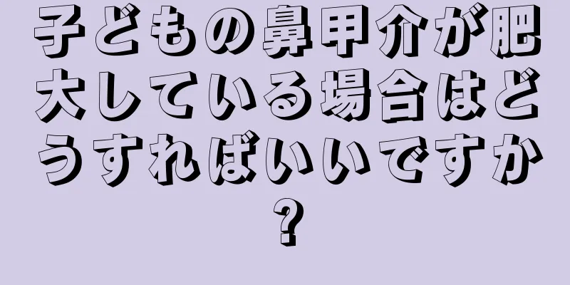 子どもの鼻甲介が肥大している場合はどうすればいいですか?