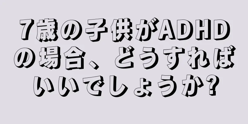 7歳の子供がADHDの場合、どうすればいいでしょうか?