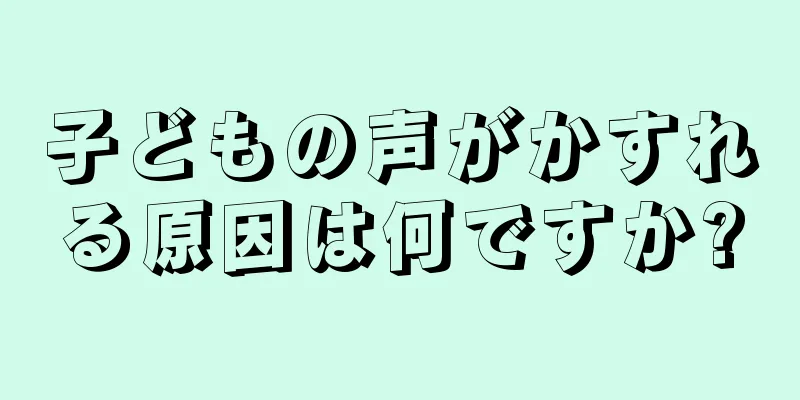 子どもの声がかすれる原因は何ですか?