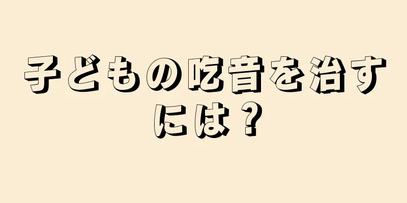子どもの吃音を治すには？