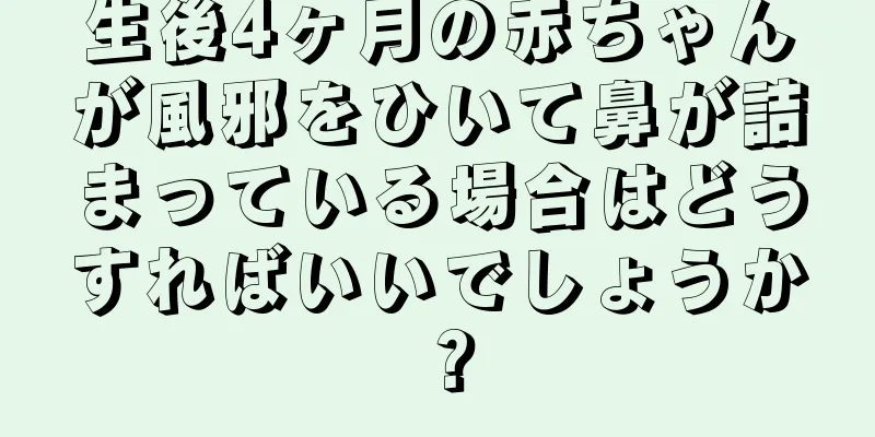 生後4ヶ月の赤ちゃんが風邪をひいて鼻が詰まっている場合はどうすればいいでしょうか？