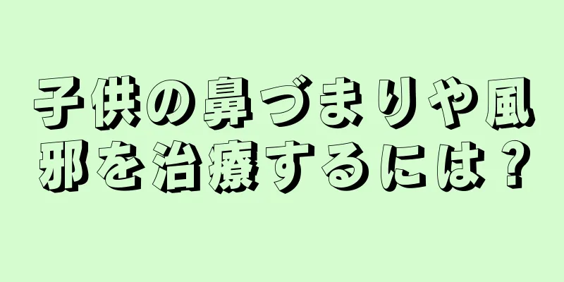 子供の鼻づまりや風邪を治療するには？