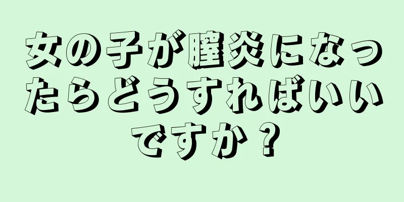 女の子が膣炎になったらどうすればいいですか？