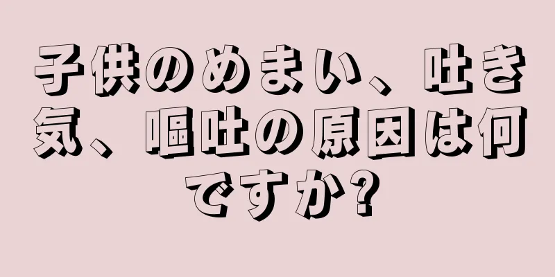子供のめまい、吐き気、嘔吐の原因は何ですか?