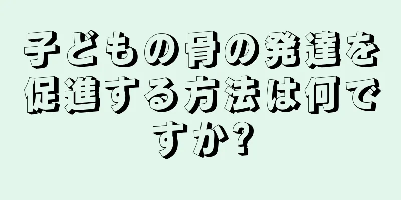 子どもの骨の発達を促進する方法は何ですか?