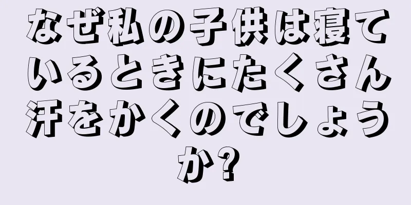 なぜ私の子供は寝ているときにたくさん汗をかくのでしょうか?